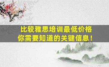 比较雅思培训最低价格 你需要知道的关键信息！